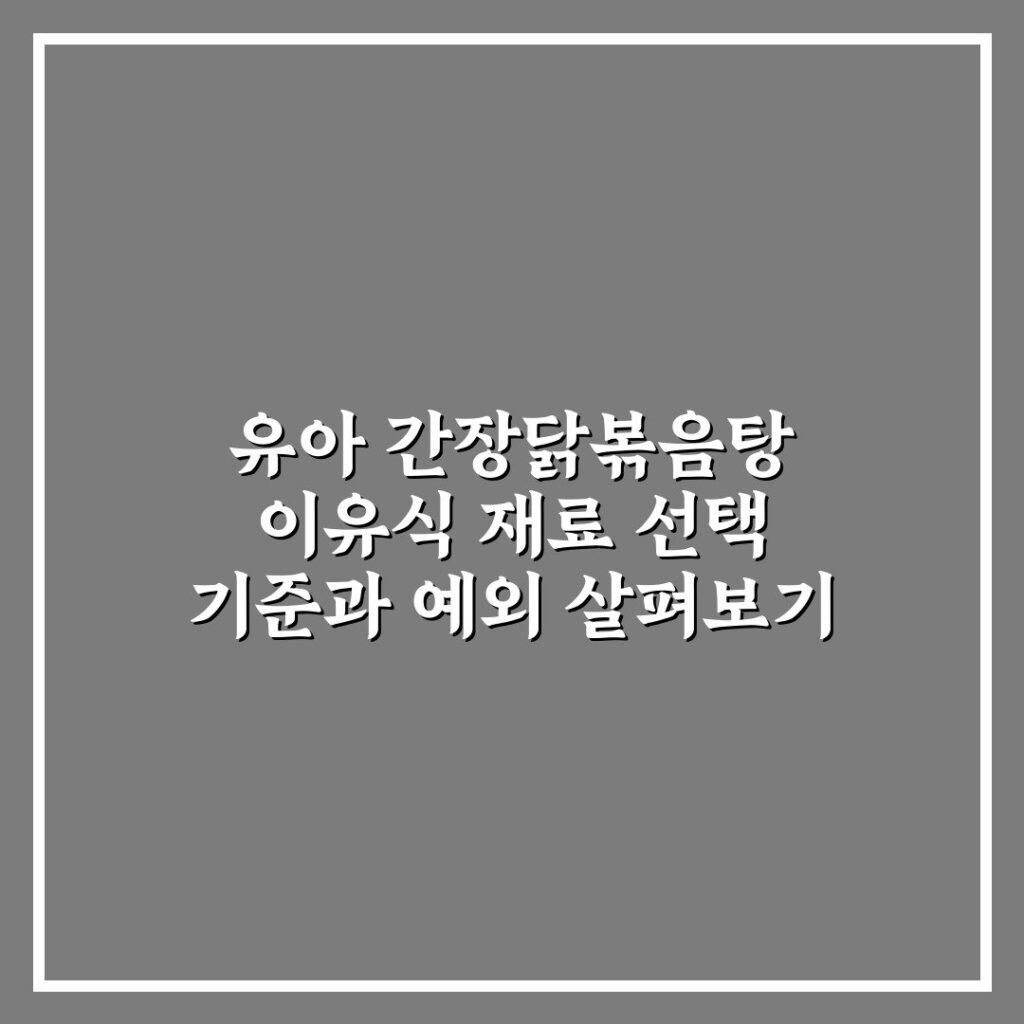 유아 간장닭볶음탕 이유식 재료 선택 기준과 예외 살펴보기