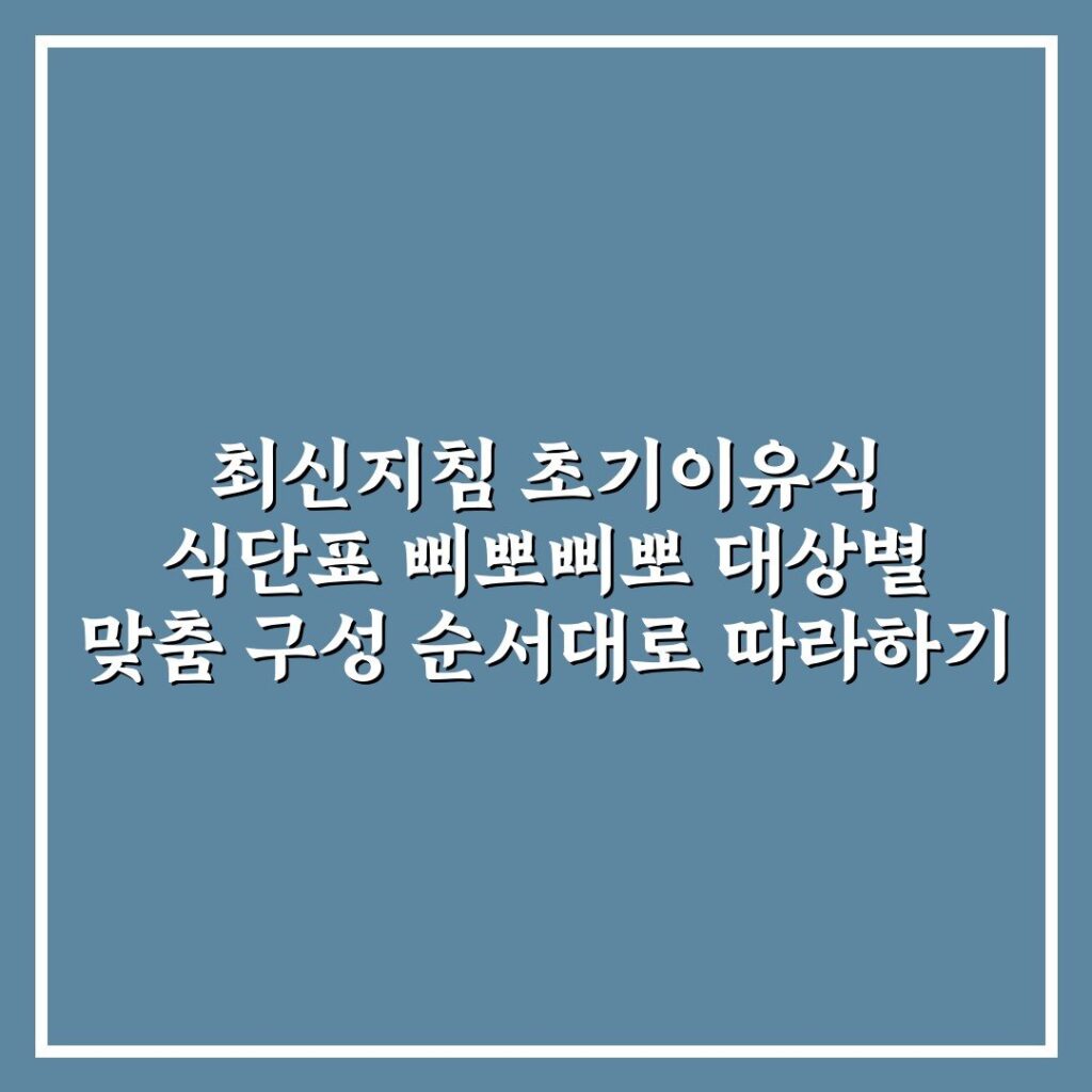 최신지침 초기이유식 식단표 삐뽀삐뽀 대상별 맞춤 구성 순서대로 따라하기