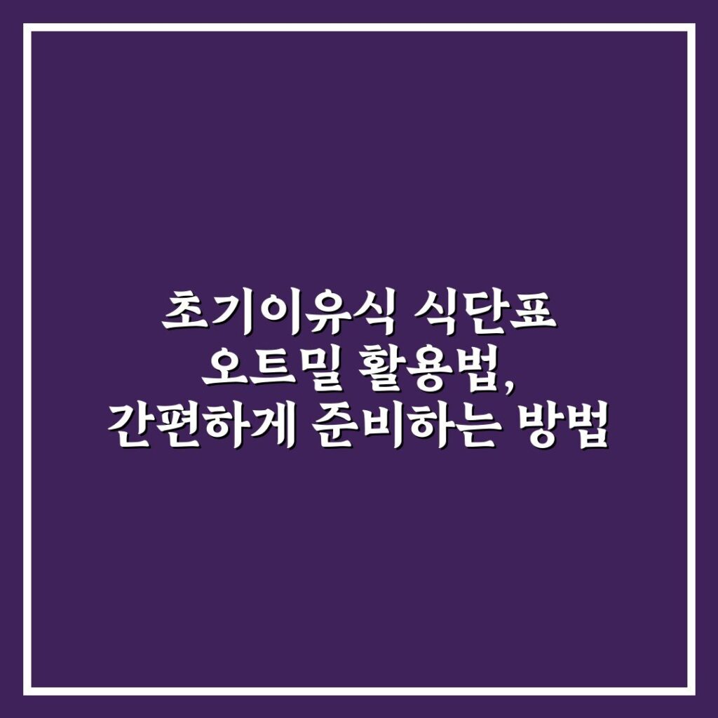 초기이유식 식단표 오트밀 활용법, 간편하게 준비하는 방법
